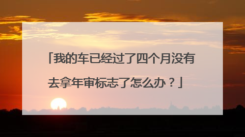 我的车已经过了四个月没有去拿年审标志了怎么办？