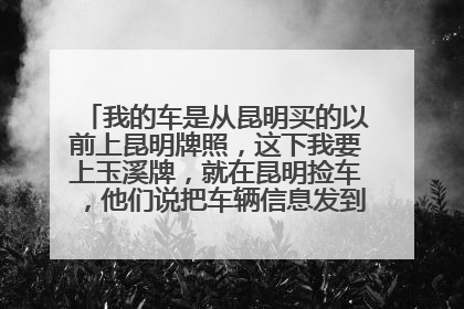 我的车是从昆明买的以前上昆明牌照，这下我要上玉溪牌，就在昆明捡车，他们说把车辆信息发到玉溪车管所，
