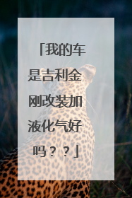 我的车是吉利金刚改装加液化气好吗？？