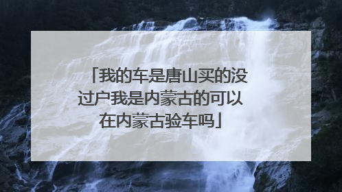 我的车是唐山买的没过户我是内蒙古的可以在内蒙古验车吗