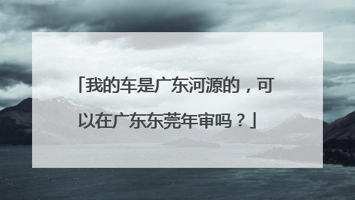我的车是广东河源的，可以在广东东莞年审吗？