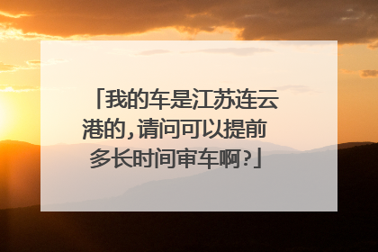 我的车是江苏连云港的,请问可以提前多长时间审车啊?
