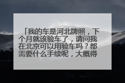 我的车是河北牌照，下个月就该验车了，请问我在北京可以用验车吗？都需要什么手续呢，大概得多少钱？谢谢