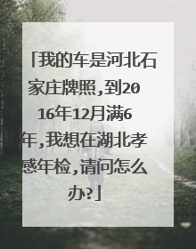 我的车是河北石家庄牌照,到2016年12月满6年,我想在湖北孝感年检,请问怎么办?