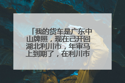 我的货车是广东中山牌照，现在己开回湖北利川市，年审马上到期了，在利川市可以办理年审吗？