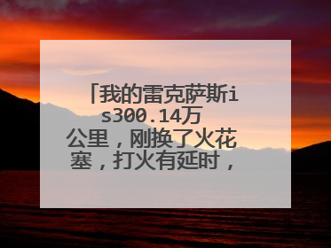我的雷克萨斯is300.14万公里，刚换了火花塞，打火有延时，加速有时候无