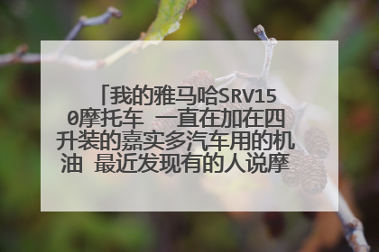 我的雅马哈SRV150摩托车 一直在加在四升装的嘉实多汽车用的机油 最近发现有的人说摩托加这机油不行？