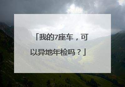 我的7座车，可以异地年检吗？