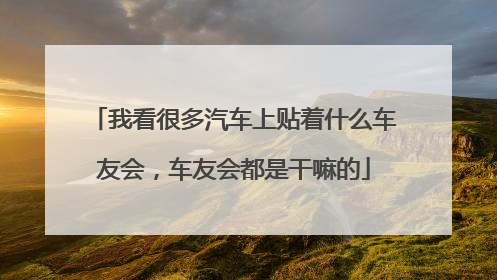 我看很多汽车上贴着什么车友会，车友会都是干嘛的