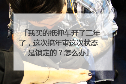 我买的抵押车开了三年了，这次搞年审这次状态是锁定的？怎么办