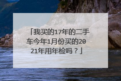 我买的17年的二手车今年1月份买的2021年用年检吗？