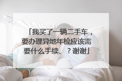 我买了一辆二手车，要办理异地年检应该需要什么手续、？谢谢