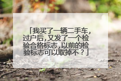 我买了一辆二手车,过户后,又发了一个检验合格标志,以前的检验标志可以取掉不？