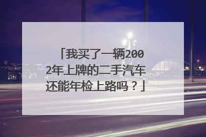 我买了一辆2002年上牌的二手汽车还能年检上路吗？