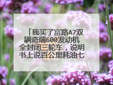 我买了富路A7双罁奇瑞600发动机全封闭三轮车，说明书上说百公里耗油七点五升。可我朋友也买和我一样