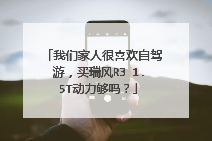 我们家人很喜欢自驾游，买瑞风R3 1.5T动力够吗？