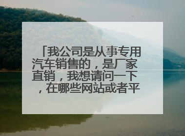 我公司是从事专用汽车销售的，是厂家直销，我想请问一下，在哪些网站或者平台上做推广可以让很多人看到