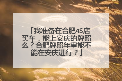 我准备在合肥4S店买车，能上安庆的牌照么？合肥牌照年审能不能在安庆进行？