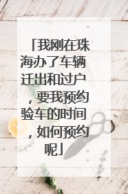 我刚在珠海办了车辆迁出和过户，要我预约验车的时间，如何预约呢