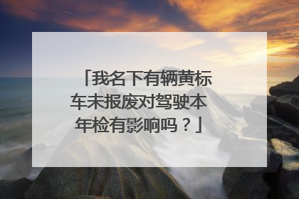 我名下有辆黄标车未报废对驾驶本年检有影响吗？