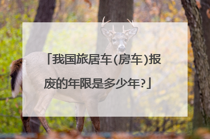 我国旅居车(房车)报废的年限是多少年?