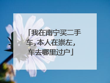 我在南宁买二手车,本人在崇左,车去哪里过户