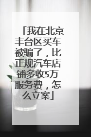 我在北京丰台区买车被骗了，比正规汽车店铺多收5万服务费，怎么立案