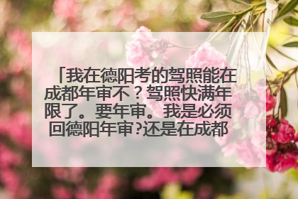 我在德阳考的驾照能在成都年审不？驾照快满年限了。要年审。我是必须回德阳年审?还是在成都就可以年审？