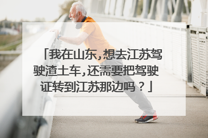 我在山东,想去江苏驾驶渣土车,还需要把驾驶证转到江苏那边吗？