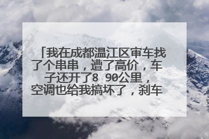 我在成都温江区审车找了个串串，遭了高价，车子还开了8 90公里，空调也给我搞坏了，刹车片也吱吱响？
