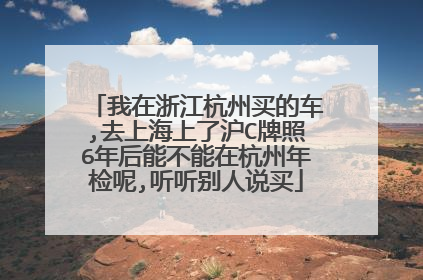 我在浙江杭州买的车,去上海上了沪C牌照6年后能不能在杭州年检呢,听听别人说买