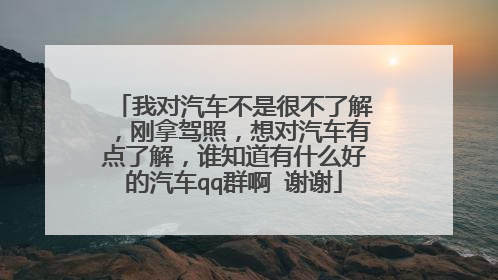 我对汽车不是很不了解，刚拿驾照，想对汽车有点了解，谁知道有什么好的汽车qq群啊 谢谢