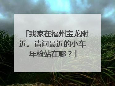 我家在福州宝龙附近。请问最近的小车年检站在哪？