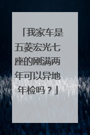 我家车是五菱宏光七座的刚满两年可以异地年检吗？