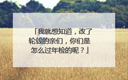 我就想知道，改了轮毂的亲们，你们是怎么过年检的呢？