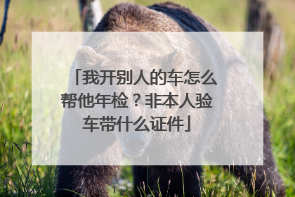 我开别人的车怎么帮他年检？非本人验车带什么证件