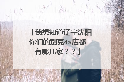 我想知道辽宁沈阳你们的别克4s店都有哪几家？？