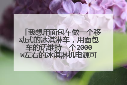 我想用面包车做一个移动式的冰淇淋车，用面包车的话维持一个2000W左右的冰淇淋机电源可以怎样解决呢谢谢