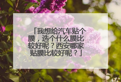 我想给汽车贴个膜，选个什么膜比较好呢？西安哪家贴膜比较好呢？