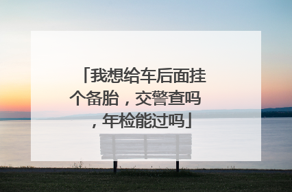 我想给车后面挂个备胎，交警查吗，年检能过吗