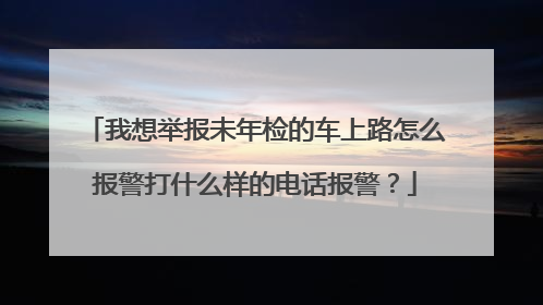 我想举报未年检的车上路怎么报警打什么样的电话报警？
