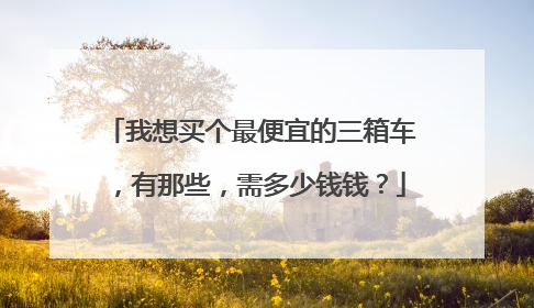 我想买个最便宜的三箱车，有那些，需多少钱钱？