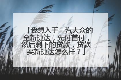 我想入手一汽大众的全新捷达，先付首付，然后剩下的贷款，贷款买新捷达怎么样？