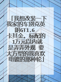 我想改装一下我家的车别克英朗GT1.6 卡其金。标配的 1万元以内就是弄弄外观 要大方型的我喜欢电镀的那种轮