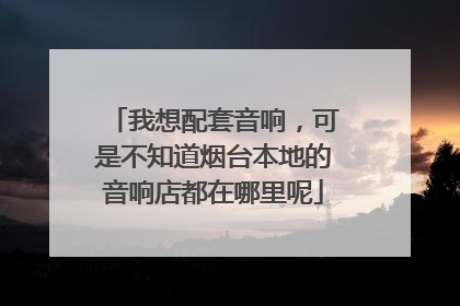我想配套音响，可是不知道烟台本地的音响店都在哪里呢