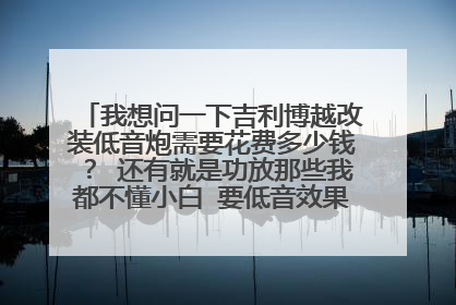 我想问一下吉利博越改装低音炮需要花费多少钱？ 还有就是功放那些我都不懂小白 要低音效果好的预算不高
