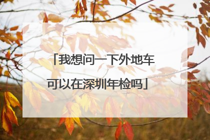 我想问一下外地车可以在深圳年检吗