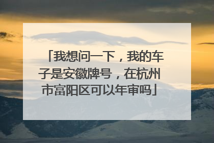 我想问一下，我的车子是安徽牌号，在杭州市富阳区可以年审吗