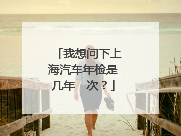 我想问下上海汽车年检是几年一次？