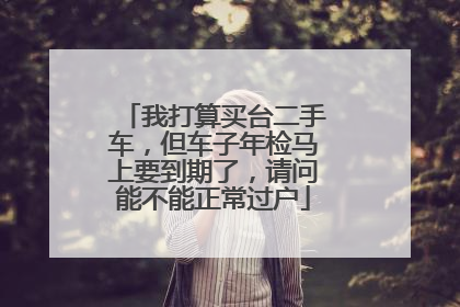 我打算买台二手车，但车子年检马上要到期了，请问能不能正常过户